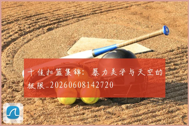 十佳扣篮集锦：暴力美学与天空的极限_20260608142720