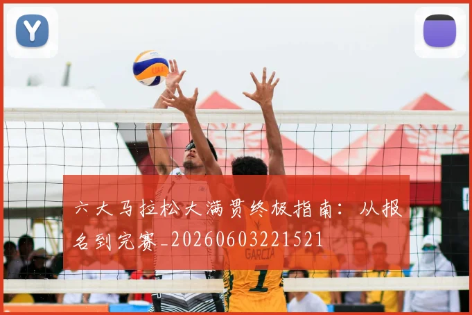 六大马拉松大满贯终极指南：从报名到完赛_20260603221521
