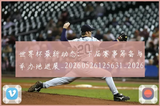 世界杯最新动态:下届赛事筹备与举办地进展_20260526125631_20260607160335