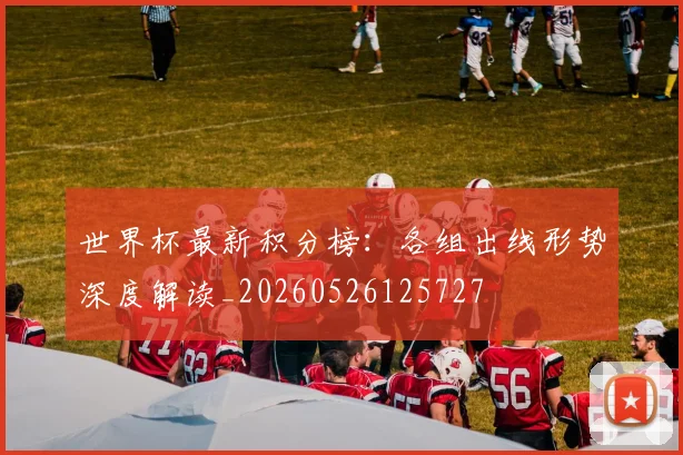 世界杯最新积分榜：各组出线形势深度解读_20260526125727