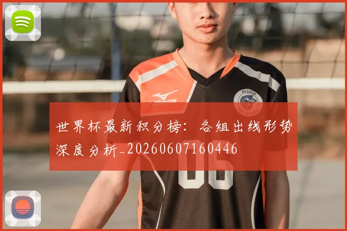 世界杯最新积分榜:各组出线形势深度分析_20260607160446