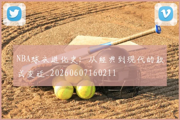 NBA球衣进化史：从经典到现代的款式变迁_20260607160211