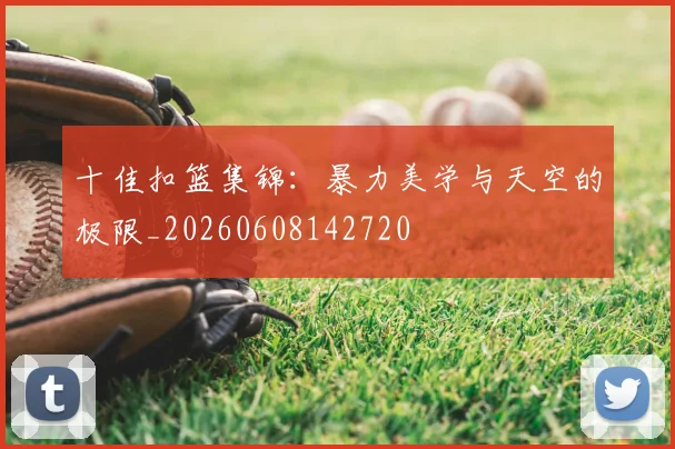 十佳扣篮集锦：暴力美学与天空的极限_20260608142720