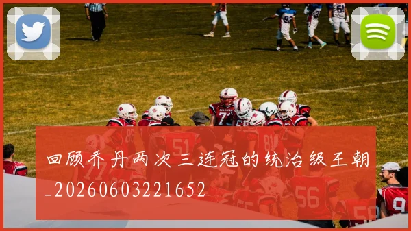 回顾乔丹两次三连冠的统治级王朝_20260603221652