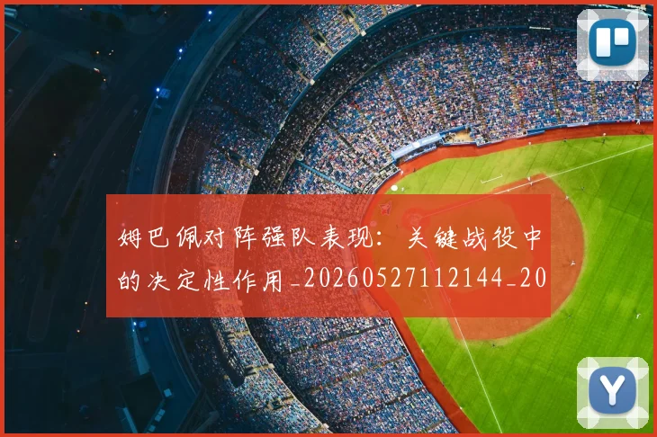 姆巴佩对阵强队表现：关键战役中的决定性作用_20260527112144_20260609132758