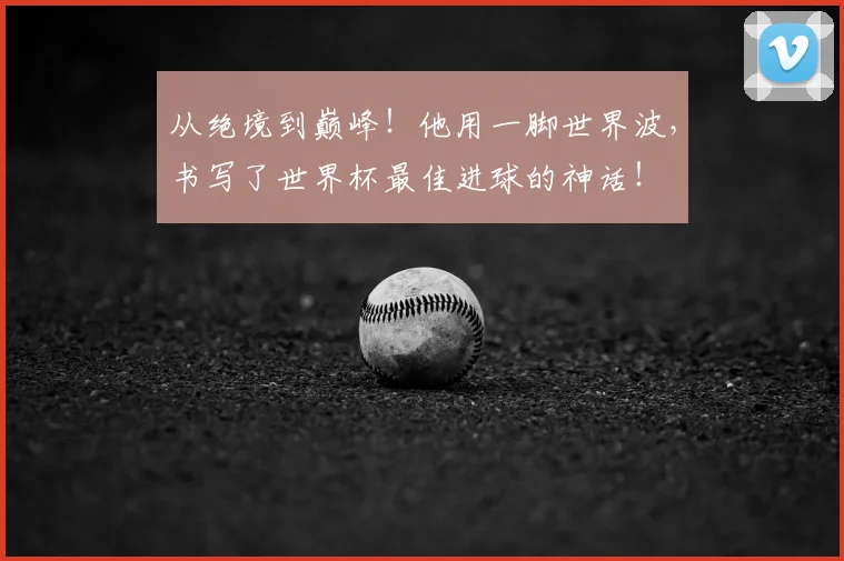 从绝境到巅峰!他用一脚世界波,书写了世界杯最佳进球的神话!