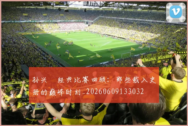 孙兴慜经典比赛回顾:那些载入史册的巅峰时刻_20260609133032