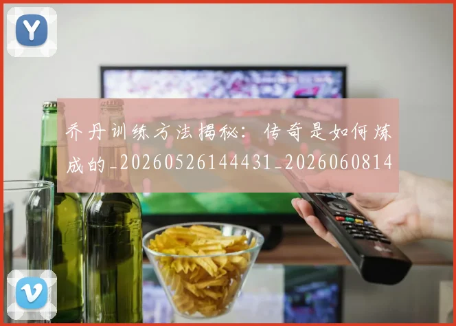 乔丹训练方法揭秘：传奇是如何炼成的_20260526144431_20260608142434
