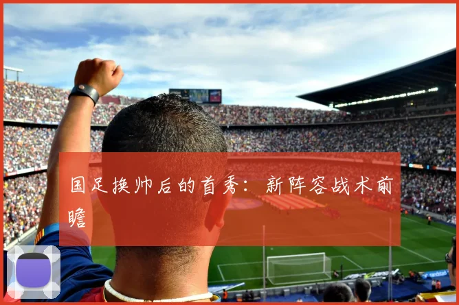 国足换帅后的首秀:新阵容战术前瞻