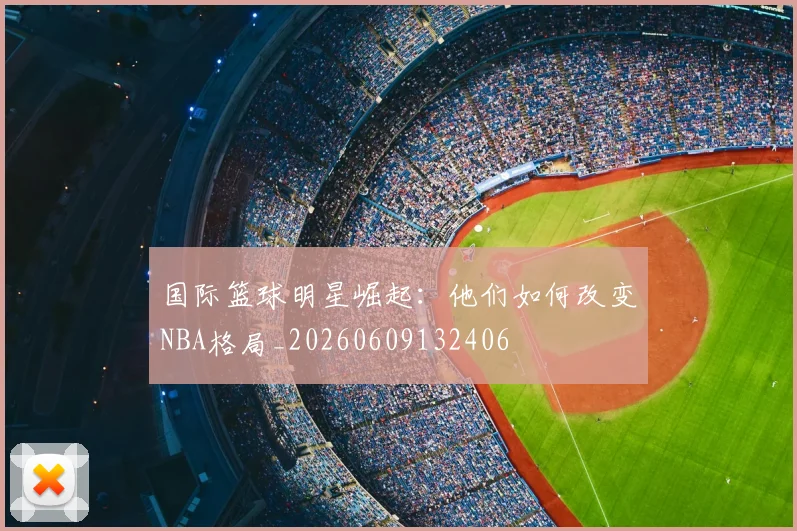 国际篮球明星崛起:他们如何改变NBA格局_20260609132406
