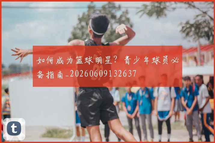如何成为篮球明星？青少年球员必备指南_20260609132637