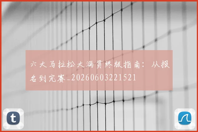 六大马拉松大满贯终极指南：从报名到完赛_20260603221521