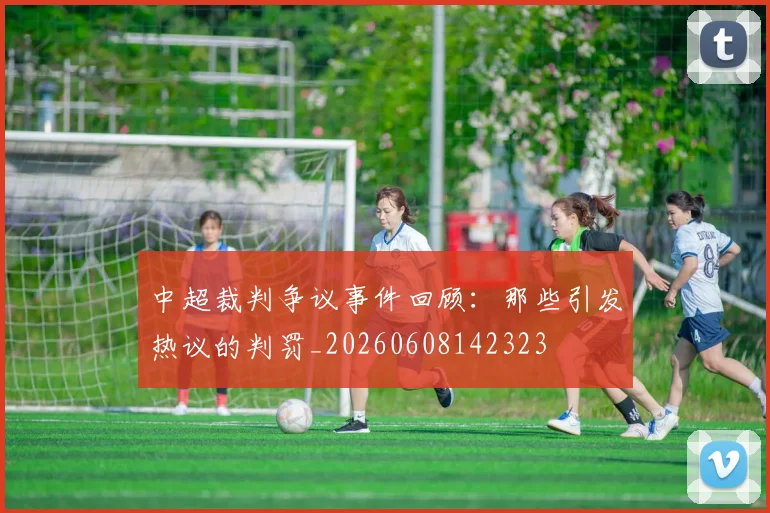 中超裁判争议事件回顾：那些引发热议的判罚_20260608142323