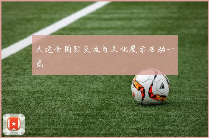 大运会国际交流与文化展示活动一览