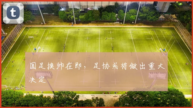 国足换帅在即,足协或将做出重大决定
