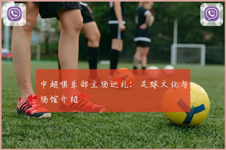 中超俱乐部主场巡礼：足球文化与场馆介绍