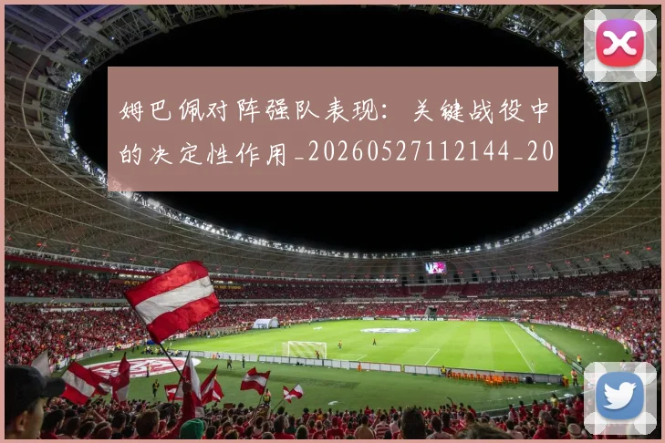 姆巴佩对阵强队表现：关键战役中的决定性作用_20260527112144_20260609132758