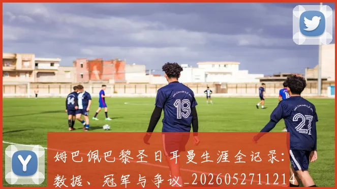 姆巴佩巴黎圣日耳曼生涯全记录:数据、冠军与争议_20260527112145
