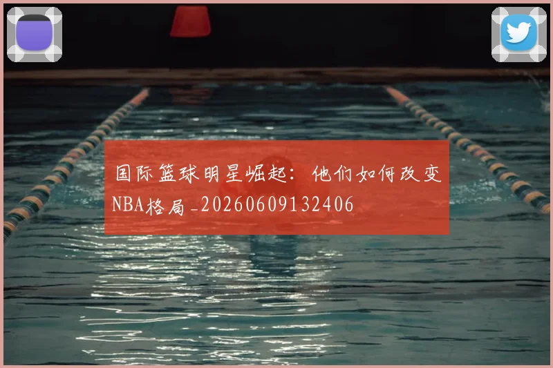 国际篮球明星崛起:他们如何改变NBA格局_20260609132406