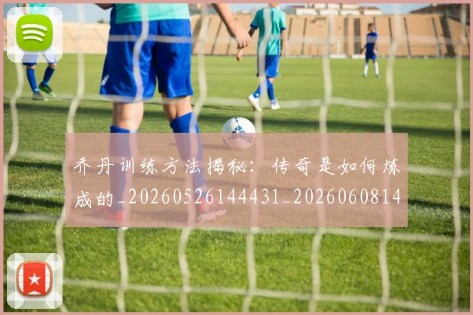 乔丹训练方法揭秘：传奇是如何炼成的_20260526144431_20260608142434
