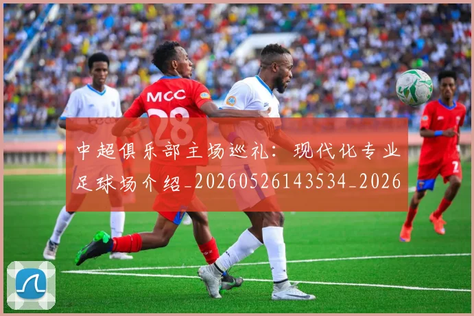 中超俱乐部主场巡礼:现代化专业足球场介绍_20260526143534_20260607160716