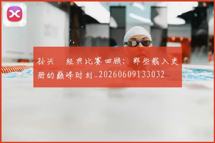 孙兴慜经典比赛回顾:那些载入史册的巅峰时刻_20260609133032